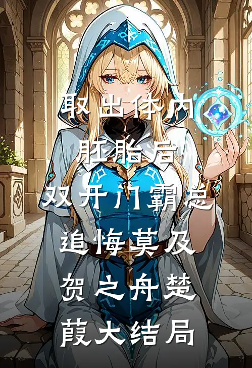 取出体内胚胎后，双开门霸总追悔莫及贺之舟楚葭大结局