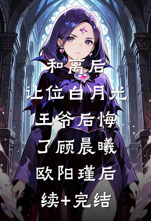 和离后，让位白月光王爷后悔了顾晨曦欧阳瑾后续+完结