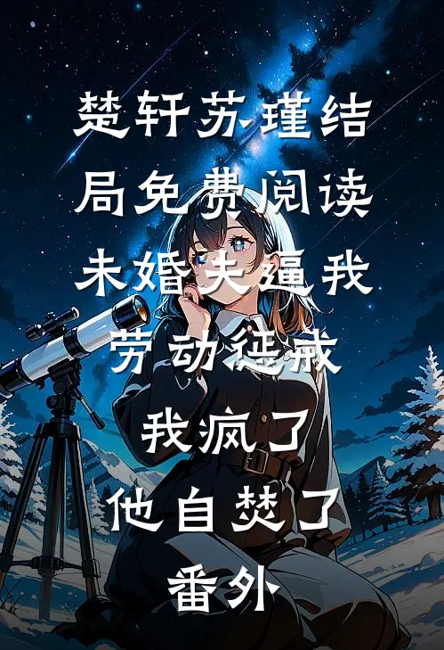 楚轩苏瑾结局免费阅读未婚夫逼我劳动惩戒，我疯了，他自焚了。番外