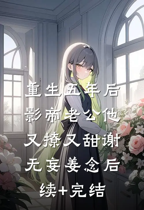 重生五年后，影帝老公他又撩又甜谢无妄姜念后续+完结