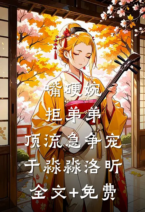 嘴硬婉拒弟弟，顶流急争宠于淼淼洛昕全文+免费