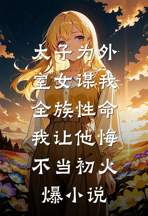 太子为外室女谋我全族性命，我让他悔不当初火爆小说
