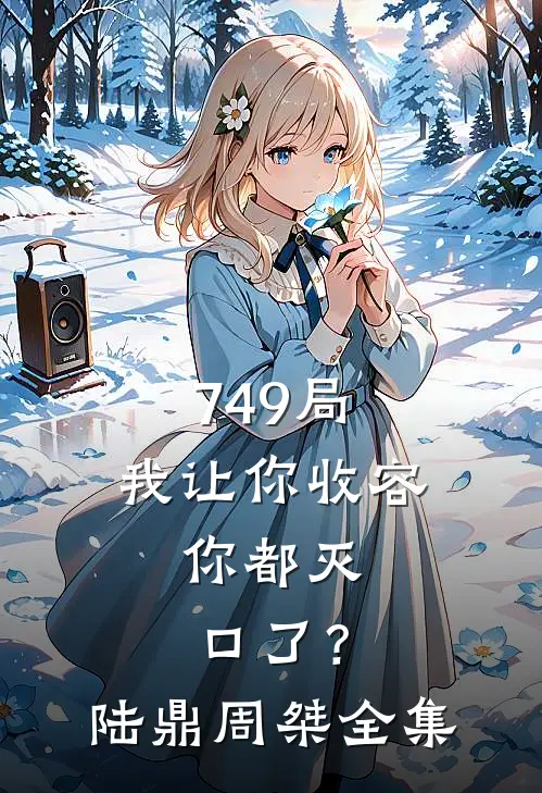 749局：我让你收容，你都灭口了？陆鼎周桀 全集