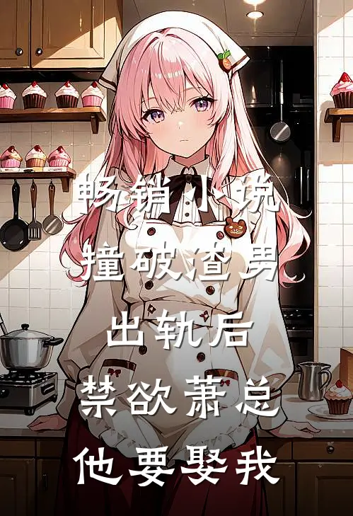 畅销小说撞破渣男出轨后，禁欲萧总他要娶我