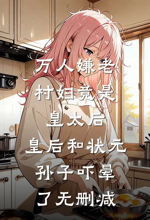 万人嫌老村妇竟是皇太后，皇后和状元孙子吓晕了无删减