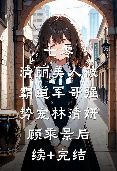 七零：清丽美人被霸道军哥强势宠林清妍顾乘景后续+完结