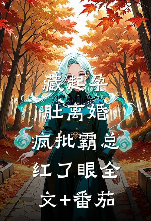 藏起孕肚离婚，疯批霸总红了眼全文+番茄