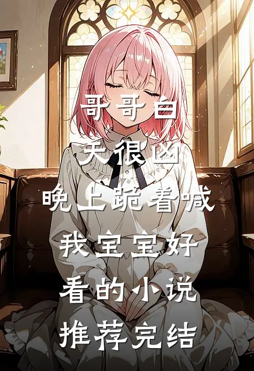 哥哥白天很凶，晚上跪着喊我宝宝好看的小说推荐完结
