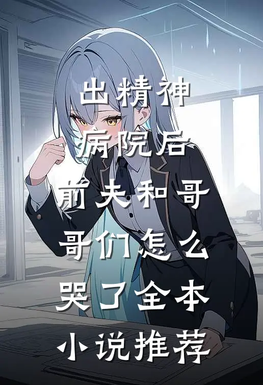 出精神病院后，前夫和哥哥们怎么哭了全本小说推荐