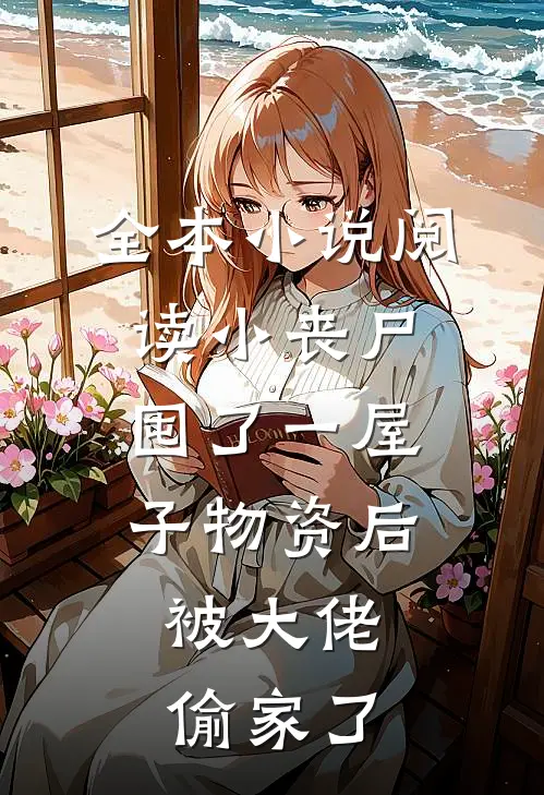 全本小说阅读小丧尸囤了一屋子物资后，被大佬偷家了