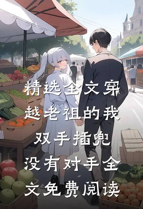 精选全文穿越老祖的我双手插兜,没有对手全文免费阅读