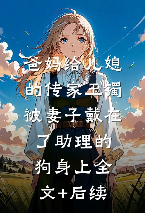 爸妈给儿媳的传家玉镯，被妻子戴在了助理的狗身上全文+后续
