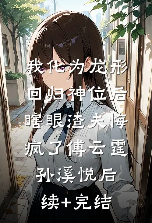 我化为龙形回归神位后，瞎眼渣夫悔疯了傅云霆孙溪悦后续+完结