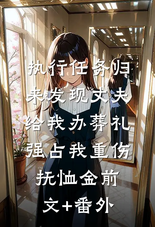 执行任务归来发现丈夫给我办葬礼，强占我重伤抚恤金前文+番外