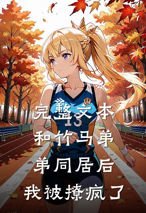 完整文本和竹马弟弟同居后，我被撩疯了