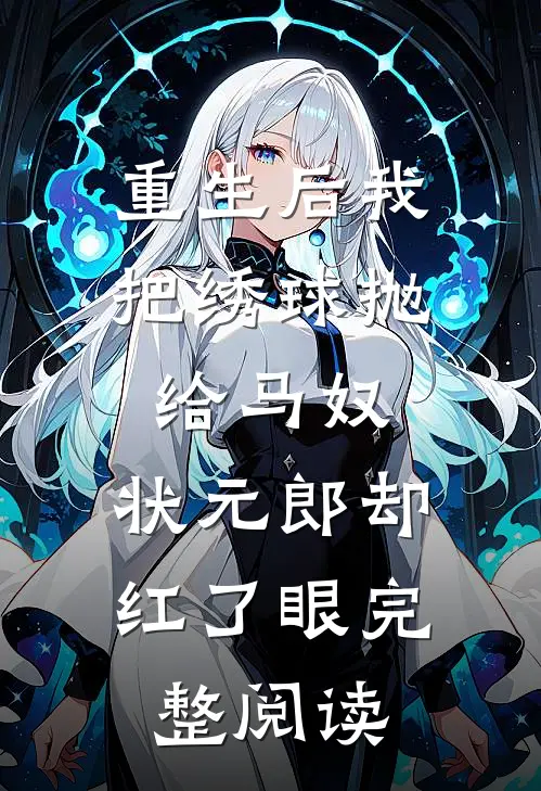 重生后我把绣球抛给马奴，状元郎却红了眼完整阅读