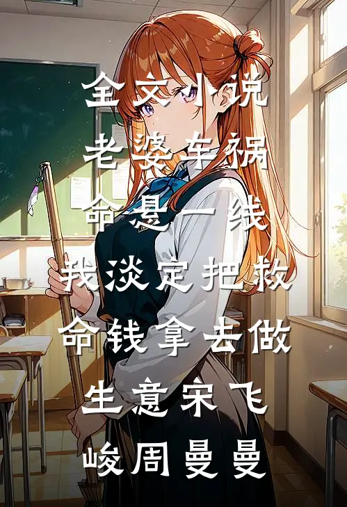 全文小说老婆车祸命悬一线，我淡定把救命钱拿去做生意宋飞峻周曼曼