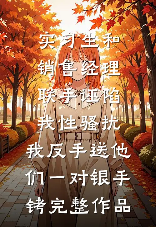 实习生和销售经理联手诬陷我性骚扰，我反手送他们一对银手铐完整作品