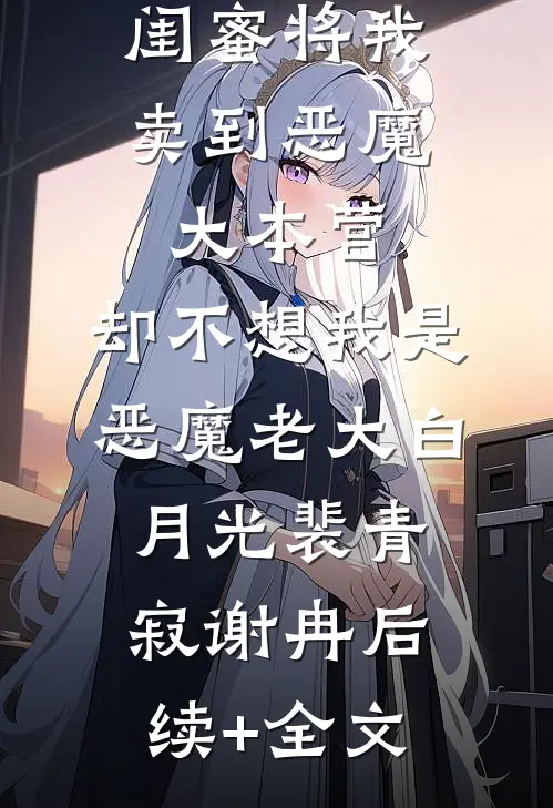 闺蜜将我卖到恶魔大本营，却不想我是恶魔老大白月光裴青寂谢冉后续+全文