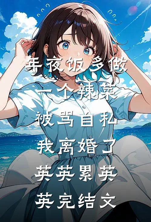 年夜饭多做一个辣菜被骂自私，我离婚了英英累英英完结文