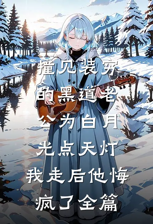 撞见装穷的黑道老公为白月光点天灯，我走后他悔疯了全篇