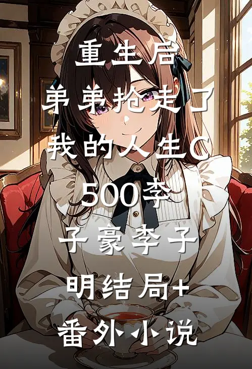 重生后，弟弟抢走了我的人生C500李子豪李子明结局+番外小说