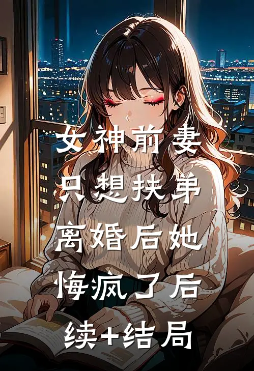 女神前妻只想扶弟，离婚后她悔疯了后续+结局