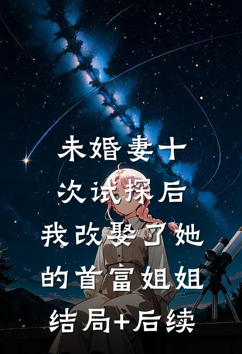 未婚妻十次试探后，我改娶了她的首富姐姐结局+后续