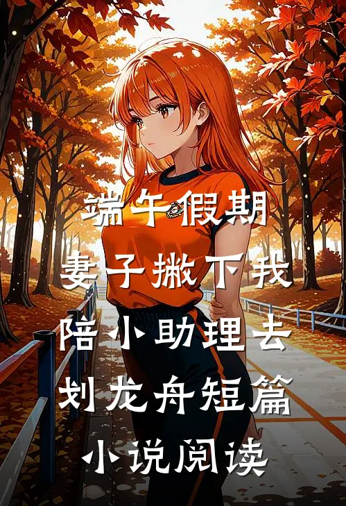 端午假期，妻子撇下我陪小助理去划龙舟短篇小说阅读