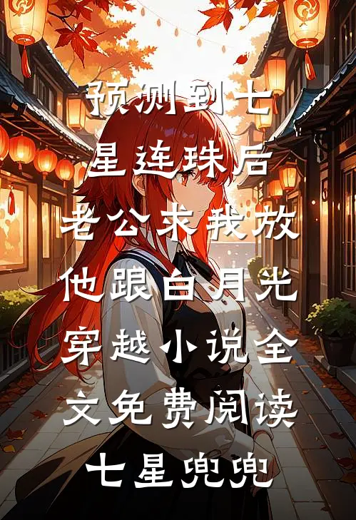 预测到七星连珠后，老公求我放他跟白月光穿越小说全文免费阅读七星兜兜
