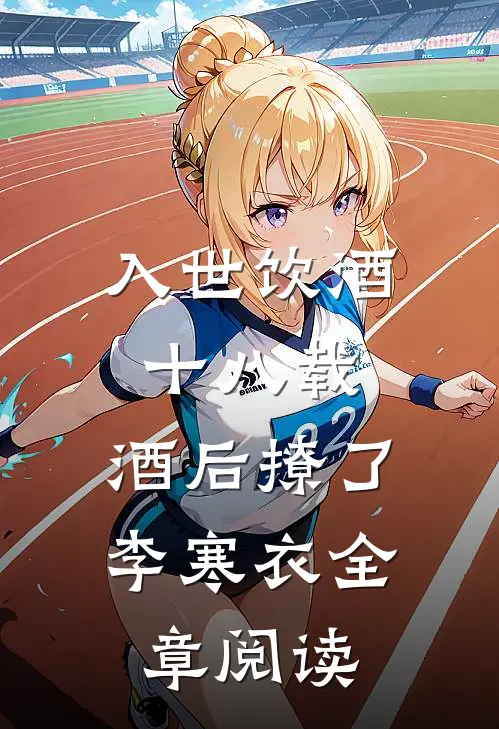 入世饮酒十八载，酒后撩了李寒衣全章阅读
