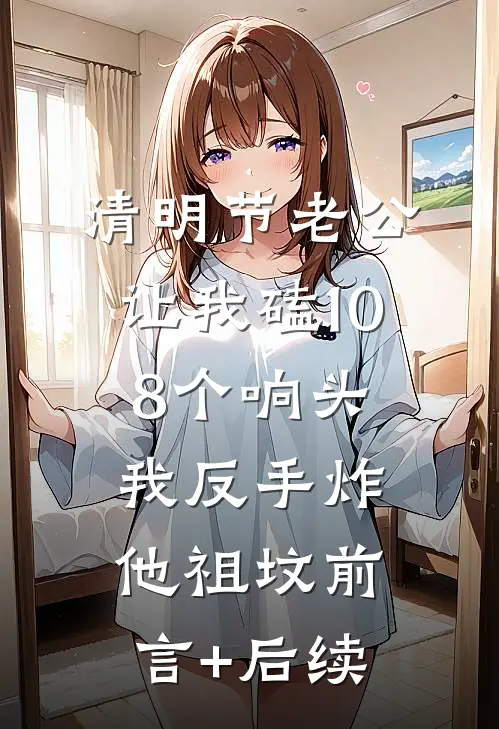 清明节老公让我磕108个响头，我反手炸他祖坟前言+后续