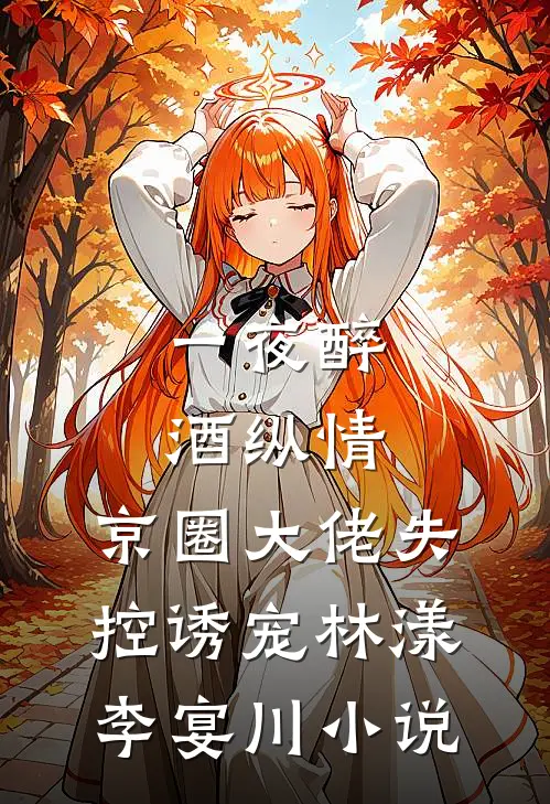 一夜醉酒纵情，京圈大佬失控诱宠林漾李宴川小说