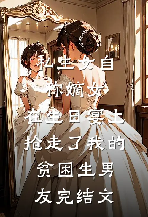私生女自称嫡女，在生日宴上抢走了我的贫困生男友完结文