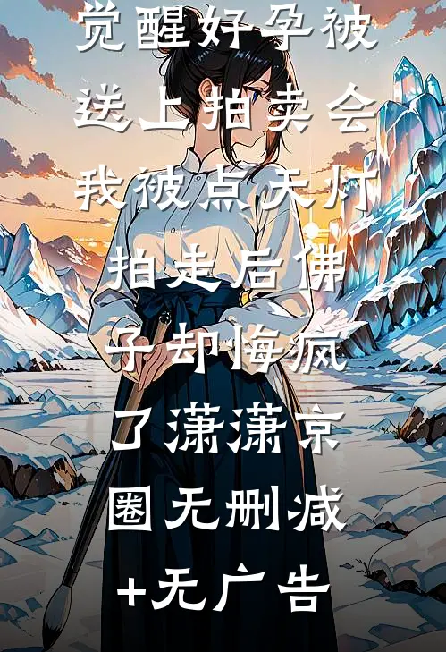 觉醒好孕被送上拍卖会，我被点天灯拍走后佛子却悔疯了潇潇京圈无删减+无广告