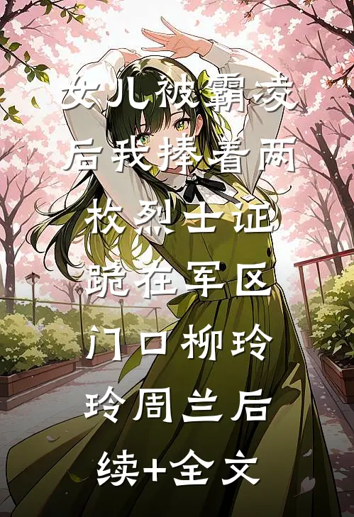 女儿被霸凌后我捧着两枚烈士证跪在军区门口柳玲玲周兰后续+全文