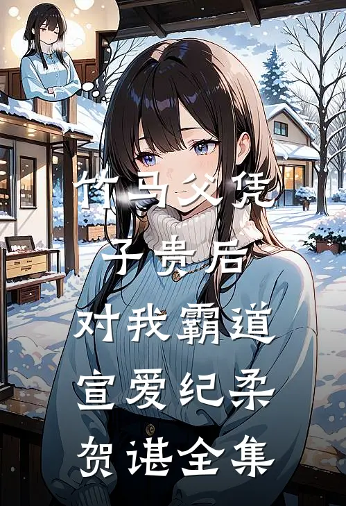 竹马父凭子贵后，对我霸道宣爱纪柔贺谌 全集