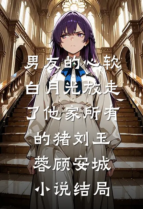 男友的心软白月光放走了他家所有的猪刘玉蓉顾安城小说结局