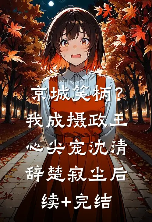 京城笑柄？我成摄政王心尖宠沈清辞楚寂尘后续+完结