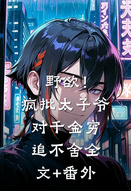 野欲！疯批太子爷对千金穷追不舍全文+番外