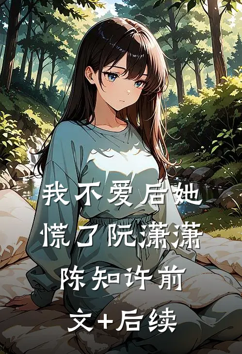 我不爱后她慌了阮潇潇陈知许前文+后续