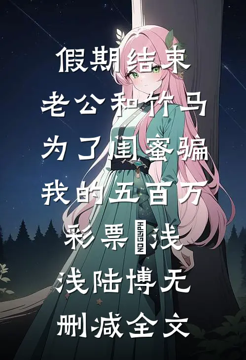 假期结束，老公和竹马为了闺蜜骗我的五百万彩票劵浅浅陆博无删减全文