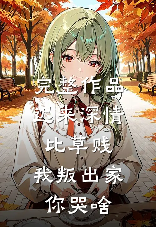 完整作品迟来深情比草贱，我叛出家你哭啥