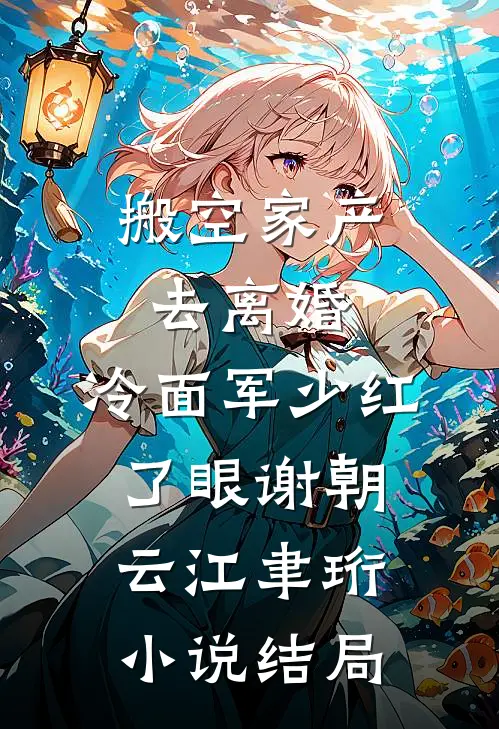 搬空家产去离婚，冷面军少红了眼谢朝云江聿珩小说结局