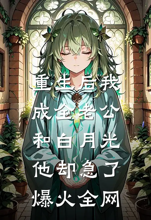 重生后我成全老公和白月光，他却急了爆火全网