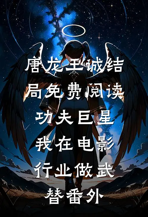 唐龙王诚结局免费阅读功夫巨星：我在电影行业做武替番外