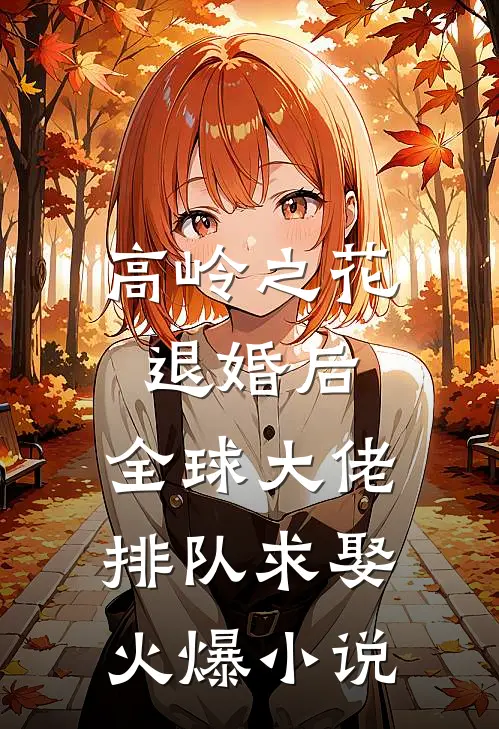 高岭之花退婚后，全球大佬排队求娶火爆小说