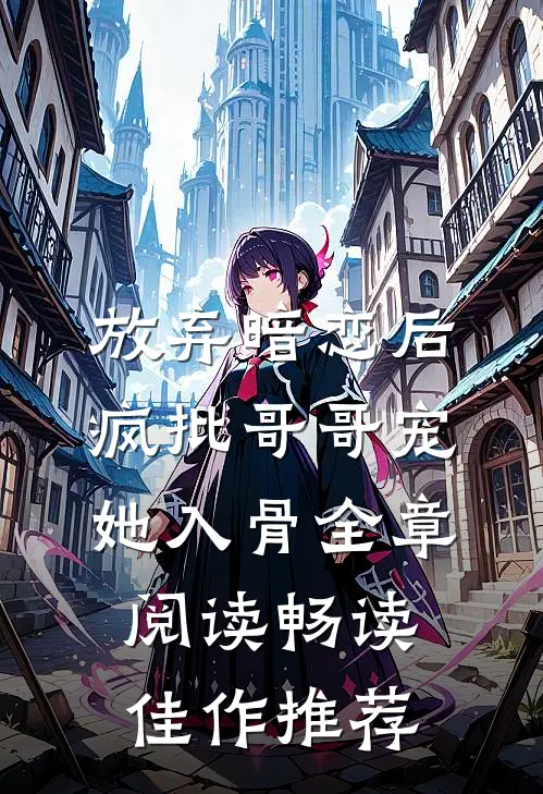 放弃暗恋后，疯批哥哥宠她入骨全章阅读畅读佳作推荐