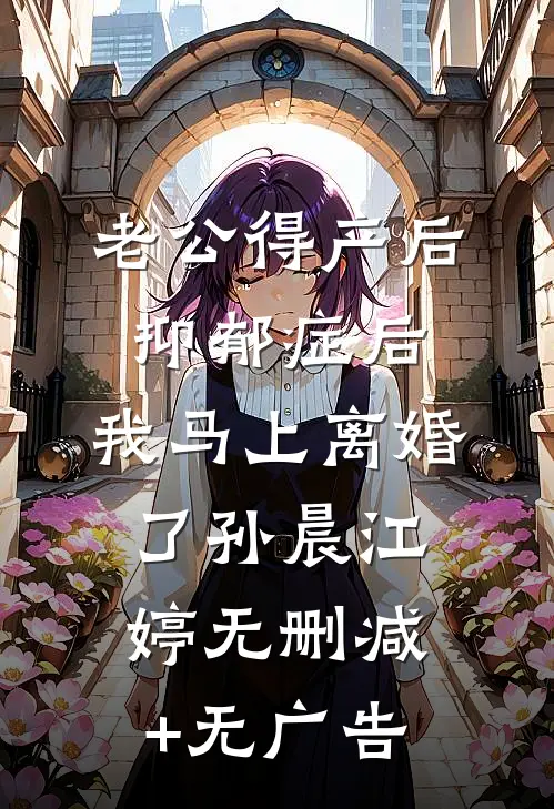 老公得产后抑郁症后，我马上离婚了孙晨江婷无删减+无广告