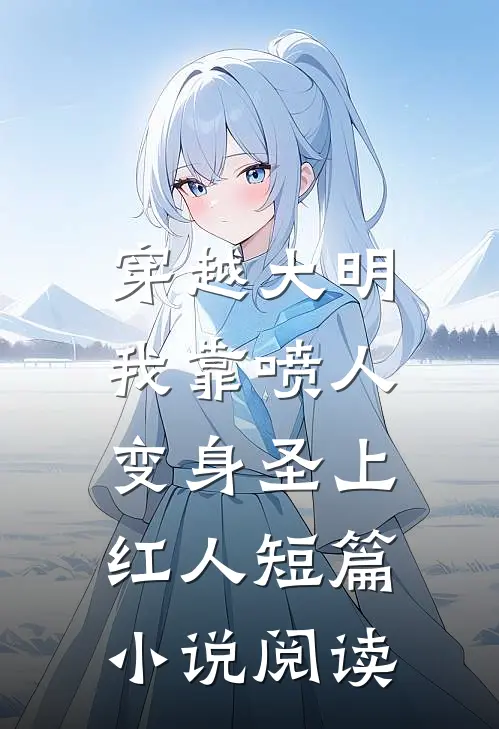 穿越大明，我靠喷人变身圣上红人短篇小说阅读